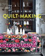 The Gentle Art of Quilt-Making: 15 Projects Inspired By Everyday Beauty