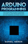 Arduino Programming: the Ultimate Guide for Absolute Beginners With Steps to Learn Arduino Programming and the Fundamental Electronic Concepts