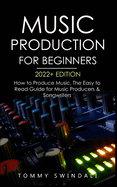 Music Production For Beginners 2022+ Edition: How to Produce Music, The Easy to Read Guide for Music Producers & Songwriters (music business, electronic dance music, songwriting, producing music)
