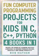 Fun Computer Programming Projects for Kids in C, C++, Python: 4 Books in 1: Unlock the Power of Learning Multiple Languages to Enhance Problem Solving