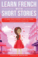 Learn French With Short Stories-Parallel French & English Vocabulary for Beginners: Clara Discovers Love in Lyon: Romance in the French Air (Learn French With the Adventures of Clara)