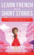 Learn French With Short Stories - Parallel French & English Vocabulary for Beginners. Clara Discovers Love in Lyon: Romance in the French Air