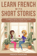 Learn French With Short Stories-Parallel French & English Vocabulary for Beginners: Clara's New Home in Lyon: Settling Into French Life (Learn French With the Adventures of Clara)