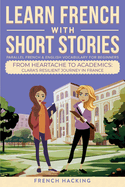 Learn French With Short Stories-Parallel French & English Vocabulary for Beginners: From Heartache to Academics: Clara's Resilient Journey in France (Learn French With the Adventures of Clara)