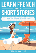 Learn French With Short Stories - Parallel French & English Vocabulary for Beginners. Clara's Summer Adventures: Explorations and Revelations