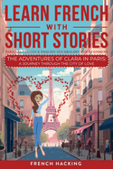 Learn French With Short Stories - Parallel French & English Vocabulary for Beginners. The Adventures of Clara in Paris: A Journey Through the City of Love