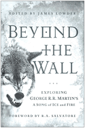 Beyond the Wall: Exploring George R. R. Martin's a Song of Ice and Fire, From a Game of Thrones to a Dance With Dragons