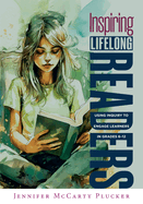 Inspiring Lifelong Readers: Using Inquiry to Engage Learners in Grades 6-12 (Practical, Evidence-Based Strategies to Advance Literacy Learning and Student Engagement)