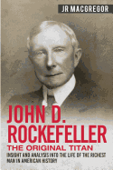 John D. Rockefeller-the Original Titan: Insight and Analysis Into the Life of the Richest Man in American History