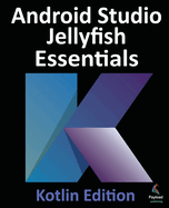 Android Studio Jellyfish Essentials-Kotlin Edition: Developing Android Apps Using Android Studio 2023.3.1 and Kotlin