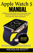 Apple Watch 5 Manual a Step By Step Beginner to Advanced User Guide to Master the Iwatch Series 5 in 60 Minuteswith Illustrations