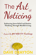 The Art of Noticing: Embracing Stress Relief and Positive Thinking Through Mindful Living Inspired By Jay Shetty's Teachings (the Art of Noticing With Jay Shetty)