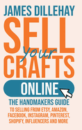 Sell Your Crafts Online: the Handmaker's Guide to Selling From Etsy, Amazon, Facebook, Instagram, Pinterest, Shopify, Influencers and More