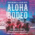 Aloha Rodeo: Three Hawaiian Cowboys, the World's Greatest Rodeo, and a Hidden History of the American West