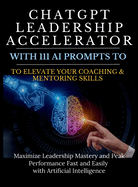 ChatGPT Leadership Accelerator with 111 AI Prompts to Elevate Your Coaching & Mentoring Skills: Maximize Leadership Mastery and Peak Performance Fast and Easily with Artificial Intelligence