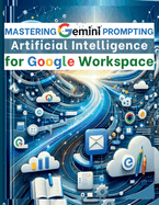 Mastering Gemini Artificial Intelligence Prompting for Google Workspace: Ai Prompt Guide 101 Essential Strategies for Boosting Efficiency and Effectiveness in Business