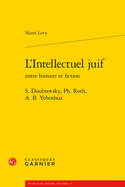 L'Intellectuel Juif Entre Histoire Et Fiction: S. Doubrovsky, Ph. Roth, a. B. Yehoshua (French Edition)