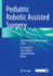 Pediatric Robotic Assisted Surgery Stepbystep Techniques Tips and Tricks (Hb 2025)