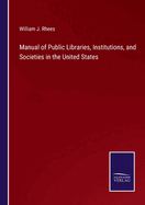 Manual of Public Libraries, Institutions, and Societies in the United States