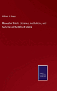 Manual of Public Libraries, Institutions, and Societies in the United States