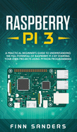 Raspberry Pi 3: A Practical Beginner's Guide To Understanding The Full Potential Of Raspberry Pi 3 By Starting Your Own Projects Using Python Programming