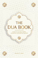 The Dua Book for Living in Accordance With Islam: Authentic Prayers of Supplication and Thanksgiving for All Situations in Life-Duas for Success, ...Spiritual Growth (Islamic Books-Islam Way)