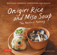 Onigiri Rice and Miso Soup-the Perfect Pairing: Delicious Japanese Superfoods for Health (With 100 Homestyle Recipes)
