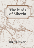 Birds of Siberia. a Record of a Naturalist's Visits to the Valleys of the Petchora and Yenesei