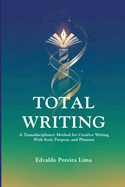 Total Writing: A Transdisciplinary Method for Creative Writing With Soul, Purpose, and Pleasure.