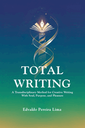 Total Writing: A Transdisciplinary Method for Creative Writing With Soul, Purpose, and Pleasure
