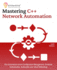Mastering C++ Network Automation: Run Automation across Configuration Management, Container Orchestration, Kubernetes, and Cloud Networking