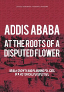 Addis Ababa at the Roots of a Disputed Flower: Urban Growth and Planning Policies  in a Historical Perspective