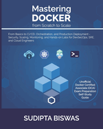 Mastering Docker from Scratch to Scale: From Basics to CI/CD, Orchestration, and Production Deployment - Security, Scaling, Monitoring, and Hands-on Labs for DevSecOps, SRE, and Cloud Engineers