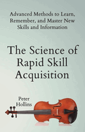 The Science of Rapid Skill Acquisition: Advanced Methods to Learn, Remember, and Master New Skills and Information