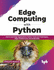 Edge Computing with Python: End-to-end Edge Applications, Python Tools and Techniques, Edge Architectures, and AI Benefits
