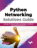 Python Networking Solutions Guide: Leverage the Power of Python to Automate and Maintain Your Network Environment