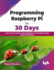 Programming Raspberry Pi in 30 Days: Learn How to Build Amazing Raspberry Pi Projects Using Python with Ease