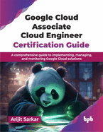 Google Cloud Associate Cloud Engineer Certification Guide: A comprehensive guide to implementing, managing, and monitoring Google Cloud solutions (English Edition)