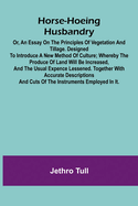 Horse-hoeing husbandry: or, an essay on the principles of vegetation and tillage. Designed to introduce a new method of culture; whereby the produce of land will be increased, and the usual expence lessened. Together with accurate descriptions and cuts...