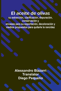 El Aceite De Olivas: Su Extracci n, Clarificaci n, Depuraci n, Conservaci n Y Envases Para Su Exportaci n, Decoloraci n Y Medios Propuestos Para Quitarle La Rancidez