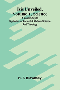 Isis Unveiled, Volume 1, Science: a Master-Key to Mysteries of Ancient and Modern Science and Theology