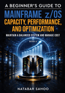 A Beginner's Guide to Mainframe z/OS Capacity, Performance, and Optimization - Maintain a Balanced System and Manage Cost - Book 6