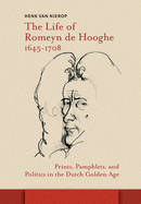The Life of Romeyn De Hooghe 1645-1708: Prints, Pamphlets, and Politics in the Dutch Golden Age-Amsterdam Studies in the Dutch Golden Age