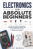 Electronics for Absolute Beginners: A Hands-On Guide to Understanding Circuits, Components, Wiring, and Simple Electrical Projects Without Prior Knowledge