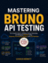 Mastering Bruno API Testing: The Complete Guide to Building, Testing, Automating, and Debugging REST APIs Using Collections, Environments, Scripting, and CI/CD Workflows