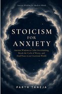 Stoicism for Anxiety: Ancient Wisdom to Calm Overthinking, Break the Cycle of Worry, and Find Peace in an Uncertain World