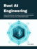 Rust AI Engineering: Design, Build, Optimize, and Deploy Production-Grade AI Systems with Machine Learning, LLMs, and Real-World Projects