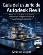 Gu�a del usuario de Autodesk Revit: Manual paso a paso, desde principiante hasta profesional, sobre modelado de informaci�n de construcci�n, dise�o arquitect�nico 3D, documentaci�n de construcci�n y flujos de trabajo BIM
