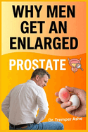 Why Men Get an Enlarged Prostate: How to Spot It Early, Understand What's Driving It, and Stop It From Running Your Life