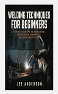 Welding Techniques for Beginners: A Step-by-Step Guide to MIG, TIG, and Stick Welding, Metal Preparation, Workshop Safety, and Essential Fabrication Skills